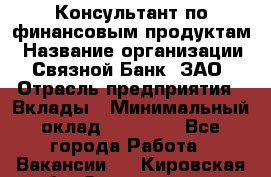 Консультант по финансовым продуктам › Название организации ­ Связной Банк, ЗАО › Отрасль предприятия ­ Вклады › Минимальный оклад ­ 22 800 - Все города Работа » Вакансии   . Кировская обл.,Захарищево п.